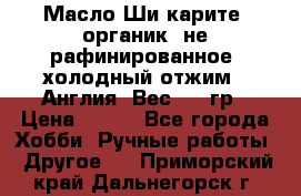 Масло Ши карите, органик, не рафинированное, холодный отжим.  Англия  Вес: 100гр › Цена ­ 449 - Все города Хобби. Ручные работы » Другое   . Приморский край,Дальнегорск г.